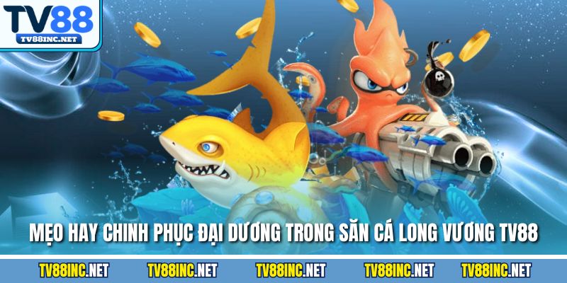 Mẹo hay chinh phục đại dương trong săn cá long vương TV88